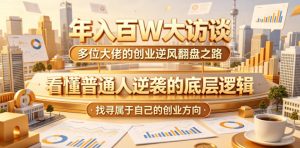 年入百W大访谈,多位大佬的创业逆风翻盘之路,看懂普通人逆袭的底层逻辑,找寻属于自己的创业方向(更新0615)-最全项目网