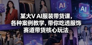 某大V AI服装带货课,各种案例教学,带你吃透服饰赛道带货核心玩法-最全项目网