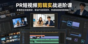 PR短视频剪辑实战进阶课,多案例全技能精讲,联动PS协同创作,快速练就商用剪辑能力-最全项目网