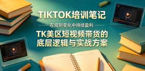 视界跨境TIKTOK4月17培训笔记，在规则变化中持续盈利，TK美区短视频带货的底层逻辑与实战方案【文档】-最全项目网