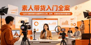 素人带货入门全案,一站式打通短视频与直播带货从认知、起号、实操到变现的完整闭环-最全项目网
