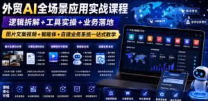 外贸AI全场景应用实战课程|逻辑拆解+工具实操+业务落地,图片文案视频+智能体+自建业务系统一站式教学-最全项目网
