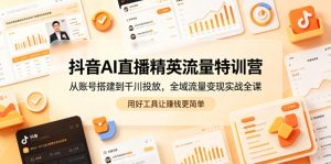 抖音AI直播精英流量特训营,从账号搭建到千川投放,全域流量变现实战全课,用好工具让賺钱更简单-最全项目网
