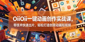 OiiOii一键动画创作实战课,零技术快速出片,轻松打造创意动画短视频-最全项目网