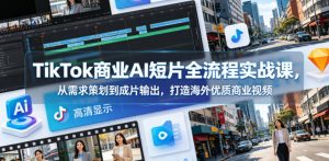 TikTok商业AI短片全流程实战课，从需求策划到成片输出，打造海外优质商业视频-最全项目网