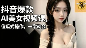 抖音爆款AI美女视频课，傻瓜式操作，一学就会，1个小就能上手-最全项目网