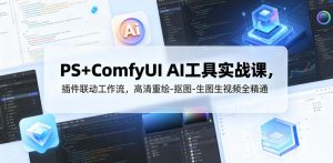 PS+ComfyUI AI工具实战课,插件联动工作流,高清重绘-抠图-生图生视频全精通-最全项目网
