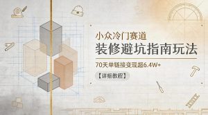 小众冷门赛道，装修避坑指南玩法，70天单链接变现超6.4W+【详细教程】-最全项目网