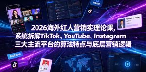 2026海外红人营销实理论课,系统拆解TikTok、YouTube、Instagram三大主流平台的算法特点与底层营销逻辑-最全项目网