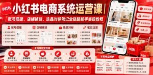 小红书电商系统运营课|账号搭建、店铺铺货、选品对标笔记全链路新手实操教程-最全项目网