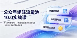 公众号矩阵流量池10.0实战课|搜一搜关键词排名、AI批量写文、多账号合规运营、流量主多元变现全体系教程-最全项目网