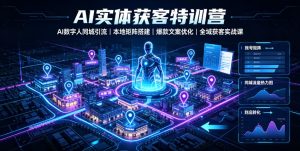AI实体获客特训营|AI数字人同城引流、本地矩阵搭建、爆款文案优化全域获客实战课-最全项目网