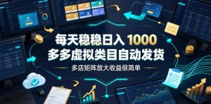每天稳稳日入1000,多多虚拟类目自动发货,多店矩阵放大收益很简单【揭秘】-最全项目网