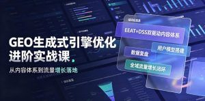 GEO生成式引擎优化进阶实战课|EEAT+DSS双驱动内容体系、用户模型搭建、数据复盘、全域流量增长闭环落地教程-最全项目网