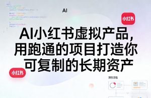 AI小红书虚拟产品,用跑通的项目打造你可复制的长期资产(更新0712)-最全项目网