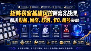 矩阵获客基建风控隔离实战课，解决设备、网络、核对、卡0、嘎号等问题-最全项目网