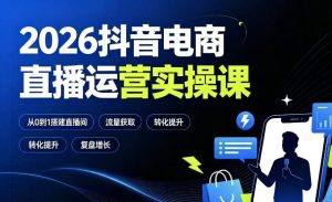 2026抖音电商直播运营实操课:从0到1搭建直播间,掌握流量获取、千川投放、转化提升与复盘增长-最全项目网