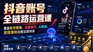 抖音账号全链路运营课,覆盖账号搭建、流量提升、AI赋能、变现落地完整运营体系-最全项目网