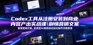 Codex工具从注册安装到商业内容产出实战课|剧情营销文案、多类型AI视频自动化制作完整落地教程-最全项目网