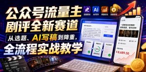 公众号流量主剧评全新赛道,从选题、AI写稿到降重,全流程实战教学-最全项目网