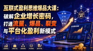 互联式盈利思维爆品大课:破解企业增长密码,打通流量、爆品、裂变与平台化盈利新模式-最全项目网