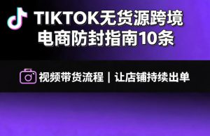 TIKTOK无货源跨境电商防封指南10条➕视频带货流程让自己的店铺持续出单【文档】-最全项目网