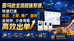 亚马逊全流程体系课,快速打通选品、上架、推广、盈利全闭环,少走弯路高效出单-最全项目网
