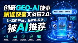 创奇GEO-AI搜索精准获客实战营2.0:让你的产品、品牌和服务,被AI推荐-最全项目网