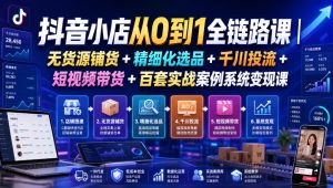 抖音小店从0到1全链路课｜无货源铺货+精细化选品+千川投流+短视频带货+百套实战案例系统变现课（2026年7月更新）-最全项目网