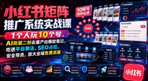 小红书矩阵推广系统实战课｜1个人玩10个号，AI批量二创去重产出爆款笔记，吃透平台算法、SEO占位、安全导流，放大全域免费流量-最全项目网