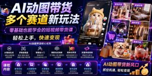 AI动图带货多个赛道新玩法,零基础也能学会的短视频带货课,轻松上手,快速变现-最全项目网