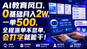 AI教育风口，0基础月入2W，一单500，全程派单不愁单，会打字就能干！【揭秘】-最全项目网