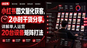 小红书图文量化获客，2小时干货分享，详解单人运营20台设备矩阵打法-最全项目网