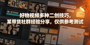 好物视频多种二创技巧,某带货社群经验分享,仅供参考测试-最全项目网