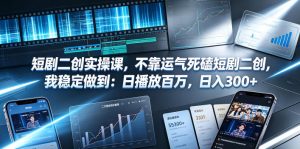 短剧二创实操课,不靠运气死磕短剧二创,我稳定做到:日播放百万,日入300+-最全项目网