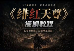 绯红天尊AI漫剧系统教程｜从零入门到精通，工具运用+剧本创作+爆款逻辑+提示词素材+镜头剪辑，全套爆款漫剧落地实战课-最全项目网