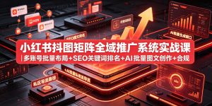 小红书抖图矩阵全域推广系统实战课｜多账号批量布局+SEO关键词排名+AI批量图文创作+合规私域导流完整落地教程-最全项目网