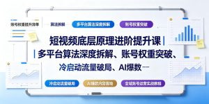 短视频底层原理进阶提升课|多平台算法深度拆解、账号权重突破、冷启动流量破局、AI爆款内容落地与全域账号运营实战教程-最全项目网