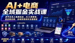 AI+电商全域掘金实战课|多平台无人电商玩法、AI工具落地、供应链合规、全域变现闭环全套教程-最全项目网