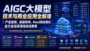 AIGC大模型技术与商业应用全解课|产业趋势、底层架构、MaaS商业模式、全行业场景落地实战教程-最全项目网
