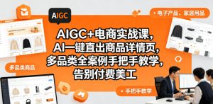 AIGC+电商实战课,AI一键直出商品详情页,多品类全案例手把手教学,告别付费美工(更新0820)-最全项目网