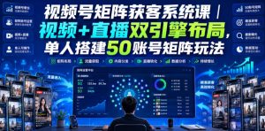 视频号矩阵获客系统课|视频+直播双引擎布局,单人搭建50账号矩阵玩法,流量入池、搜索占位、全域引流沉淀私域全流程教学-最全项目网