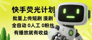 快手荧光计划全自动批量上传短剧漫剧，每天轻松几张【揭秘】-最全项目网
