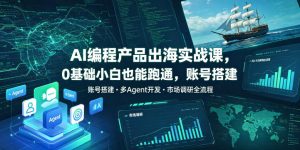 AI编程产品出海实战课,0基础小白也能跑通,账号搭建・多Agent开发・市场调研全流程,月入千刀跨境变现教程(更新)-最全项目网