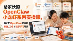 给家长的OpenClaw小龙虾系列实操课,真正把OpenClaw应用到家庭、工作与孩子学习场景-最全项目网