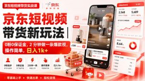 京东短视频带货新玩法|0粉0保证金,2分钟做一条爆款视,操作简单,日入1k+【揭秘】-最全项目网