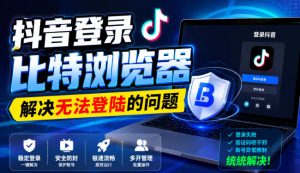 抖音登录比特浏览器，解决无法登陆的问题-最全项目网