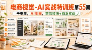 电商视觉-AI实战特训班第55期,干电商,AI生图,前沿技法+商业实战-最全项目网