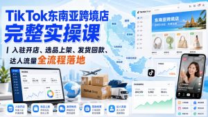 TikTok东南亚跨境店完整实操课|入驻开店、选品上架、发货回款、达人流量全流程落地-最全项目网