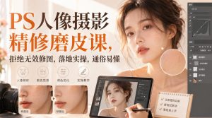 PS人像摄影精修磨皮课,拒绝无效修图,落地实操,通俗易懂-最全项目网